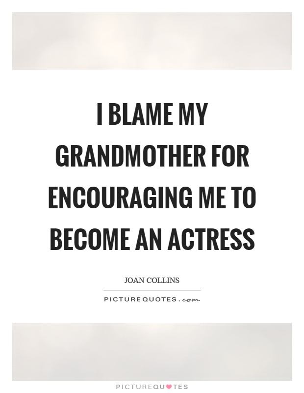 I blame my grandmother for encouraging me to become an actress Picture Quote #1
