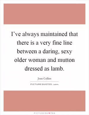 I’ve always maintained that there is a very fine line between a daring, sexy older woman and mutton dressed as lamb Picture Quote #1