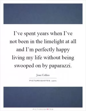 I’ve spent years when I’ve not been in the limelight at all and I’m perfectly happy living my life without being swooped on by paparazzi Picture Quote #1
