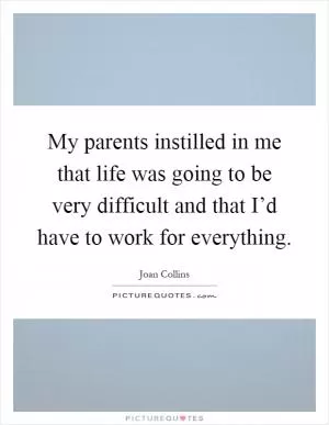 My parents instilled in me that life was going to be very difficult and that I’d have to work for everything Picture Quote #1