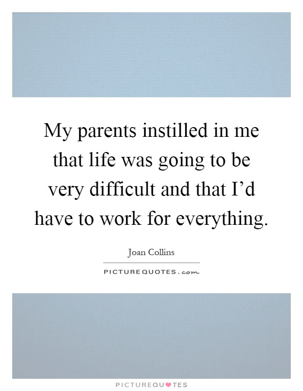My parents instilled in me that life was going to be very difficult and that I'd have to work for everything Picture Quote #1