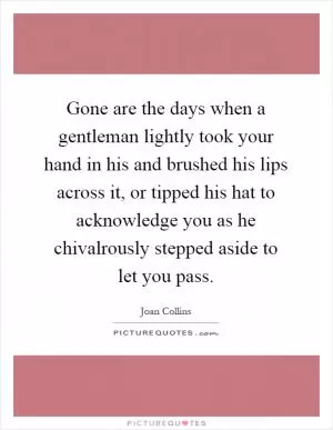 Gone are the days when a gentleman lightly took your hand in his and brushed his lips across it, or tipped his hat to acknowledge you as he chivalrously stepped aside to let you pass Picture Quote #1