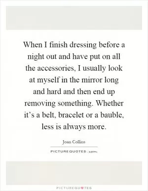 When I finish dressing before a night out and have put on all the accessories, I usually look at myself in the mirror long and hard and then end up removing something. Whether it’s a belt, bracelet or a bauble, less is always more Picture Quote #1