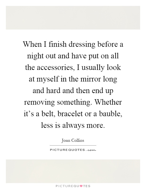 When I finish dressing before a night out and have put on all the accessories, I usually look at myself in the mirror long and hard and then end up removing something. Whether it's a belt, bracelet or a bauble, less is always more Picture Quote #1