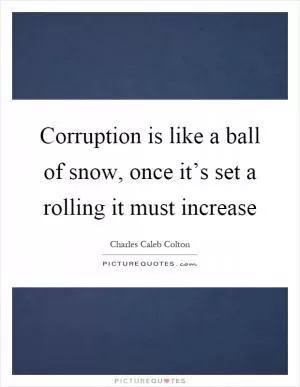 Corruption is like a ball of snow, once it’s set a rolling it must increase Picture Quote #1