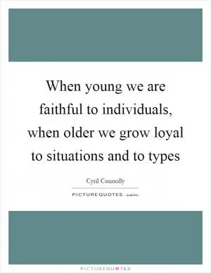 When young we are faithful to individuals, when older we grow loyal to situations and to types Picture Quote #1