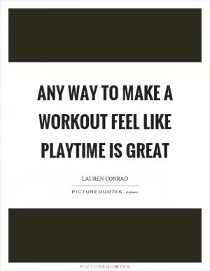 Any way to make a workout feel like playtime is great Picture Quote #1