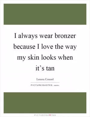 I always wear bronzer because I love the way my skin looks when it’s tan Picture Quote #1
