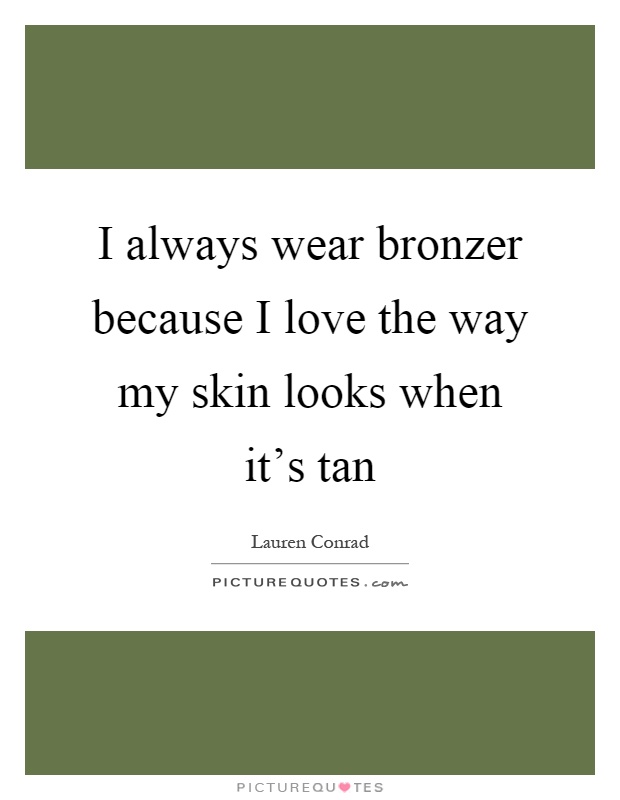I always wear bronzer because I love the way my skin looks when it's tan Picture Quote #1