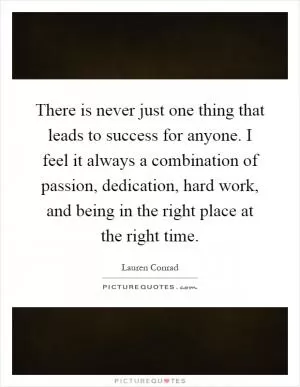 There is never just one thing that leads to success for anyone. I feel it always a combination of passion, dedication, hard work, and being in the right place at the right time Picture Quote #1