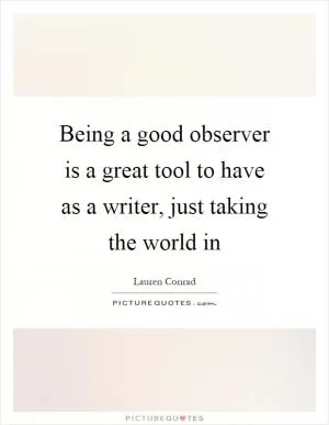 Being a good observer is a great tool to have as a writer, just taking the world in Picture Quote #1