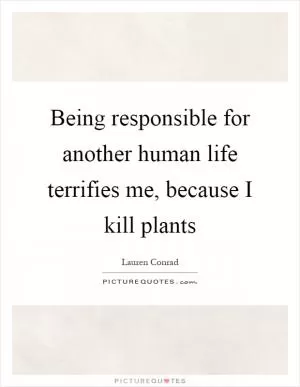 Being responsible for another human life terrifies me, because I kill plants Picture Quote #1