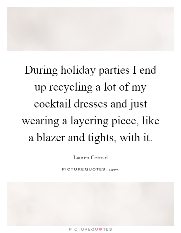 During holiday parties I end up recycling a lot of my cocktail dresses and just wearing a layering piece, like a blazer and tights, with it Picture Quote #1