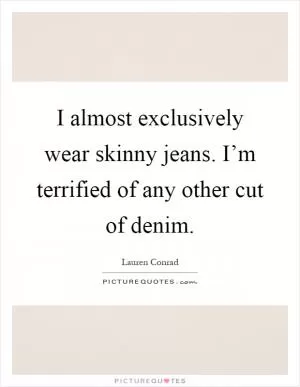 I almost exclusively wear skinny jeans. I’m terrified of any other cut of denim Picture Quote #1
