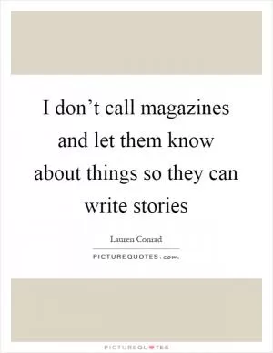 I don’t call magazines and let them know about things so they can write stories Picture Quote #1