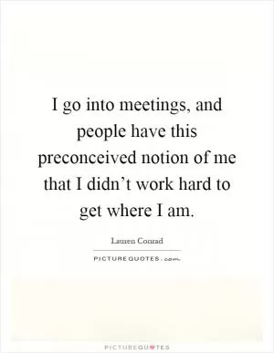 I go into meetings, and people have this preconceived notion of me that I didn’t work hard to get where I am Picture Quote #1