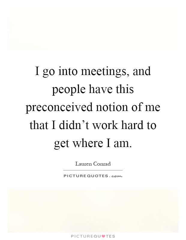 I go into meetings, and people have this preconceived notion of me that I didn't work hard to get where I am Picture Quote #1