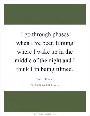 I go through phases when I’ve been filming where I wake up in the middle of the night and I think I’m being filmed Picture Quote #1