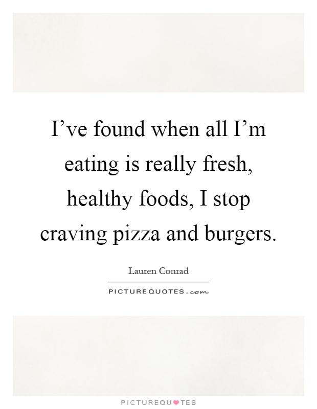 I've found when all I'm eating is really fresh, healthy foods, I stop craving pizza and burgers Picture Quote #1