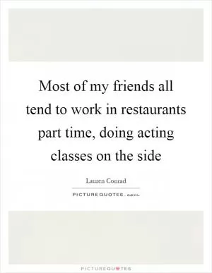 Most of my friends all tend to work in restaurants part time, doing acting classes on the side Picture Quote #1