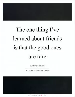 The one thing I’ve learned about friends is that the good ones are rare Picture Quote #1