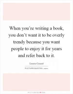 When you’re writing a book, you don’t want it to be overly trendy because you want people to enjoy it for years and refer back to it Picture Quote #1