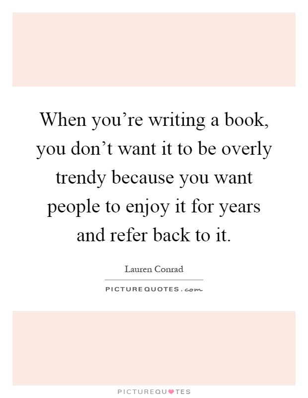 When you're writing a book, you don't want it to be overly trendy because you want people to enjoy it for years and refer back to it Picture Quote #1