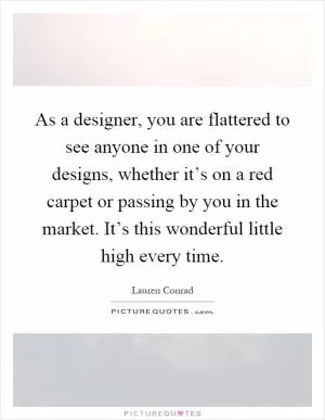 As a designer, you are flattered to see anyone in one of your designs, whether it’s on a red carpet or passing by you in the market. It’s this wonderful little high every time Picture Quote #1