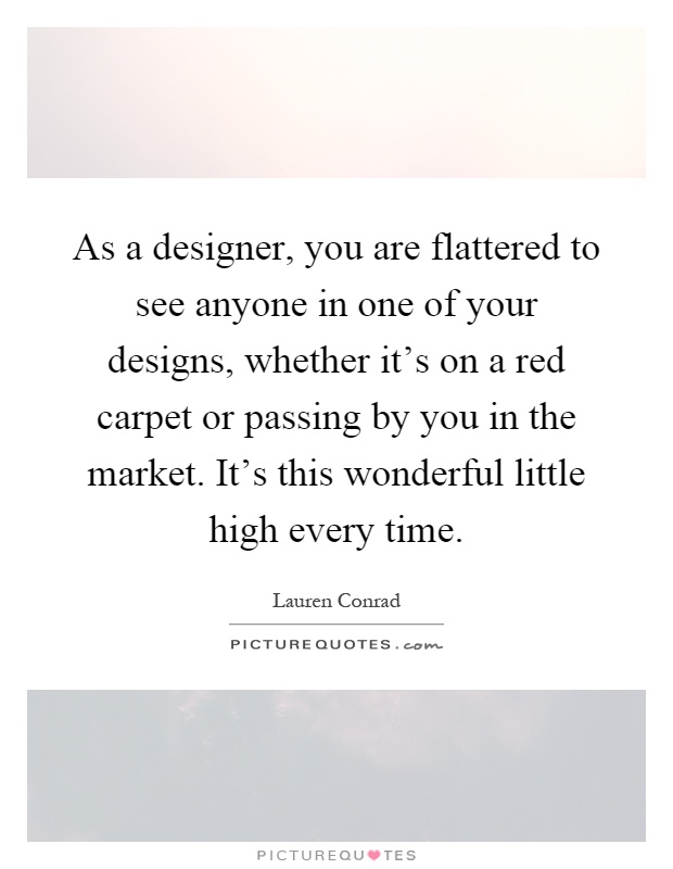 As a designer, you are flattered to see anyone in one of your designs, whether it's on a red carpet or passing by you in the market. It's this wonderful little high every time Picture Quote #1