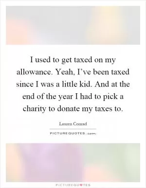 I used to get taxed on my allowance. Yeah, I’ve been taxed since I was a little kid. And at the end of the year I had to pick a charity to donate my taxes to Picture Quote #1