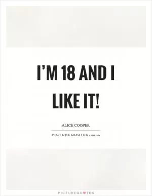 I’m 18 and I like it! Picture Quote #1