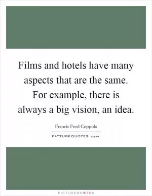 Films and hotels have many aspects that are the same. For example, there is always a big vision, an idea Picture Quote #1