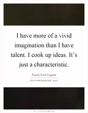 I have more of a vivid imagination than I have talent. I cook up ideas. It’s just a characteristic Picture Quote #1