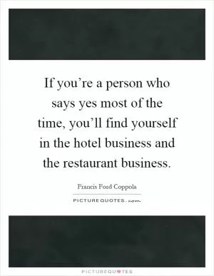 If you’re a person who says yes most of the time, you’ll find yourself in the hotel business and the restaurant business Picture Quote #1