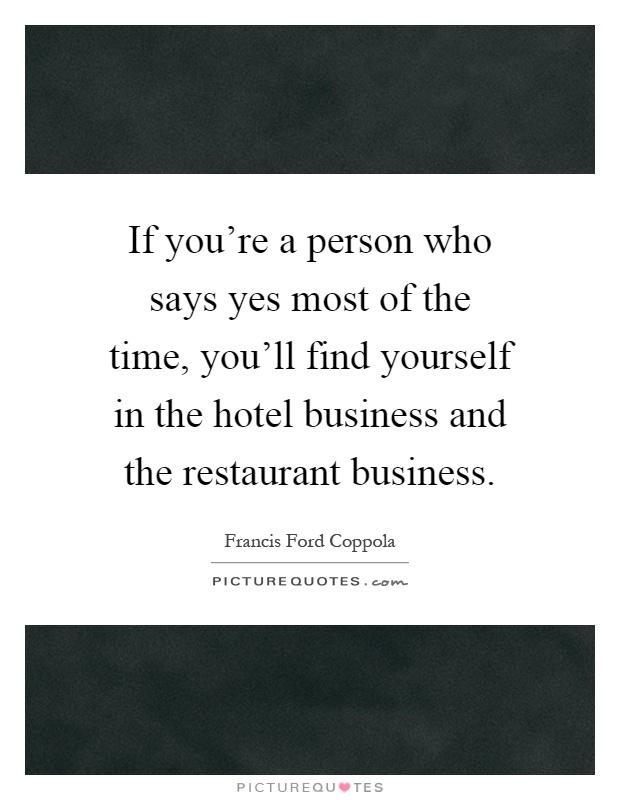 If you're a person who says yes most of the time, you'll find yourself in the hotel business and the restaurant business Picture Quote #1