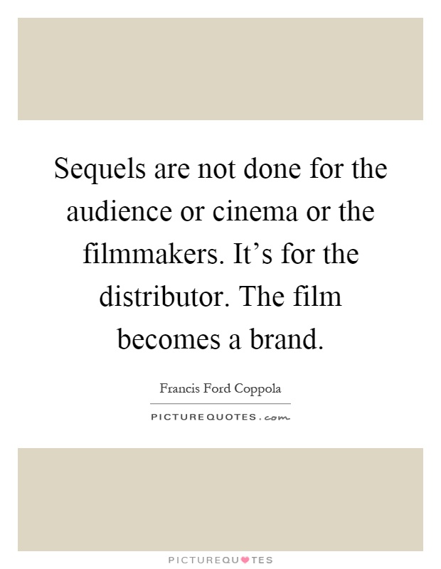 Sequels are not done for the audience or cinema or the filmmakers. It's for the distributor. The film becomes a brand Picture Quote #1