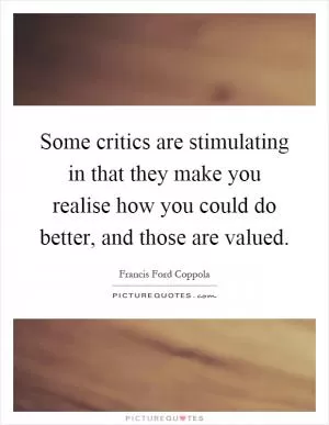 Some critics are stimulating in that they make you realise how you could do better, and those are valued Picture Quote #1