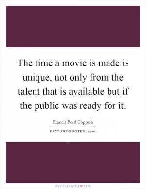 The time a movie is made is unique, not only from the talent that is available but if the public was ready for it Picture Quote #1