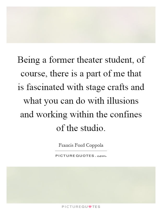 Being a former theater student, of course, there is a part of me that is fascinated with stage crafts and what you can do with illusions and working within the confines of the studio Picture Quote #1