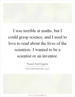 I was terrible at maths, but I could grasp science, and I used to love to read about the lives of the scientists. I wanted to be a scientist or an inventor Picture Quote #1