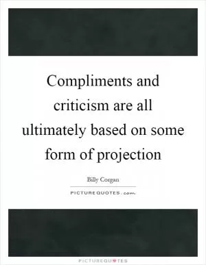 Compliments and criticism are all ultimately based on some form of projection Picture Quote #1