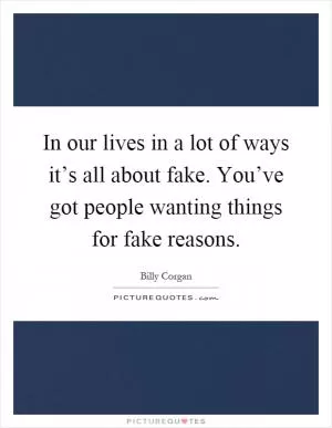 In our lives in a lot of ways it’s all about fake. You’ve got people wanting things for fake reasons Picture Quote #1