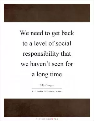 We need to get back to a level of social responsibility that we haven’t seen for a long time Picture Quote #1