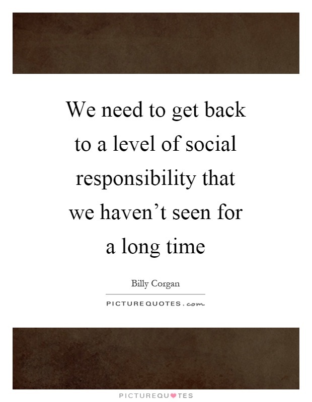 We need to get back to a level of social responsibility that we haven't seen for a long time Picture Quote #1