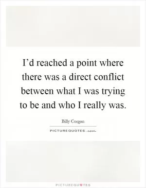 I’d reached a point where there was a direct conflict between what I was trying to be and who I really was Picture Quote #1