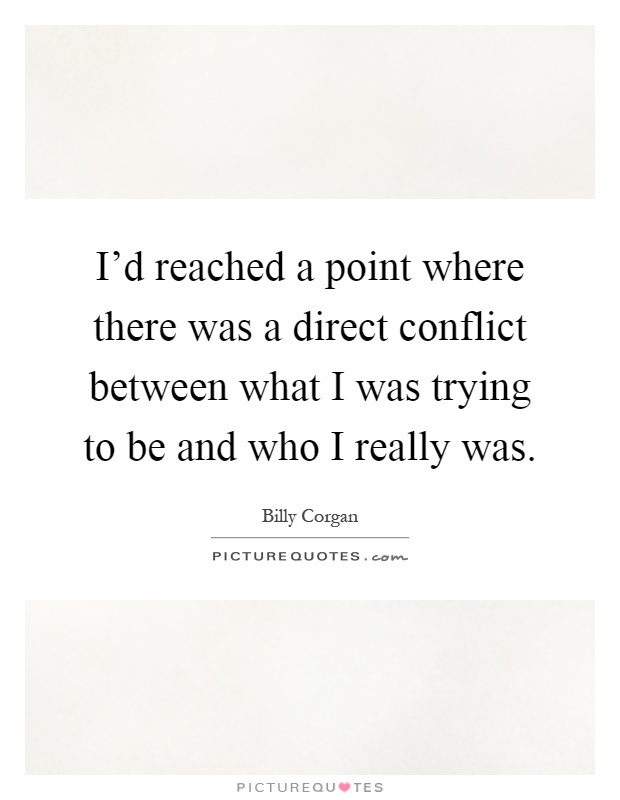 I'd reached a point where there was a direct conflict between what I was trying to be and who I really was Picture Quote #1