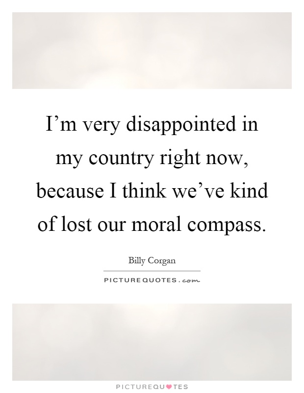 I'm very disappointed in my country right now, because I think we've kind of lost our moral compass Picture Quote #1