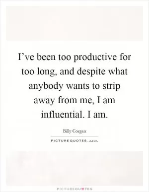 I’ve been too productive for too long, and despite what anybody wants to strip away from me, I am influential. I am Picture Quote #1