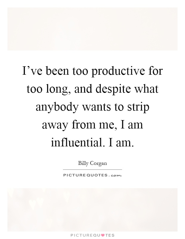 I've been too productive for too long, and despite what anybody wants to strip away from me, I am influential. I am Picture Quote #1