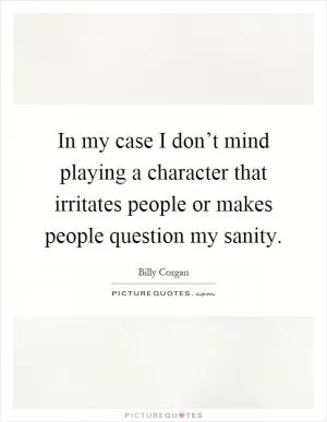 In my case I don’t mind playing a character that irritates people or makes people question my sanity Picture Quote #1